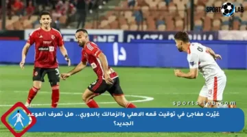 غيّرت مفاجئ في توقيت قمة الأهلي والزمالك بالدوري.. هل تعرف الموعد الجديد؟